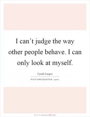 I can’t judge the way other people behave. I can only look at myself Picture Quote #1