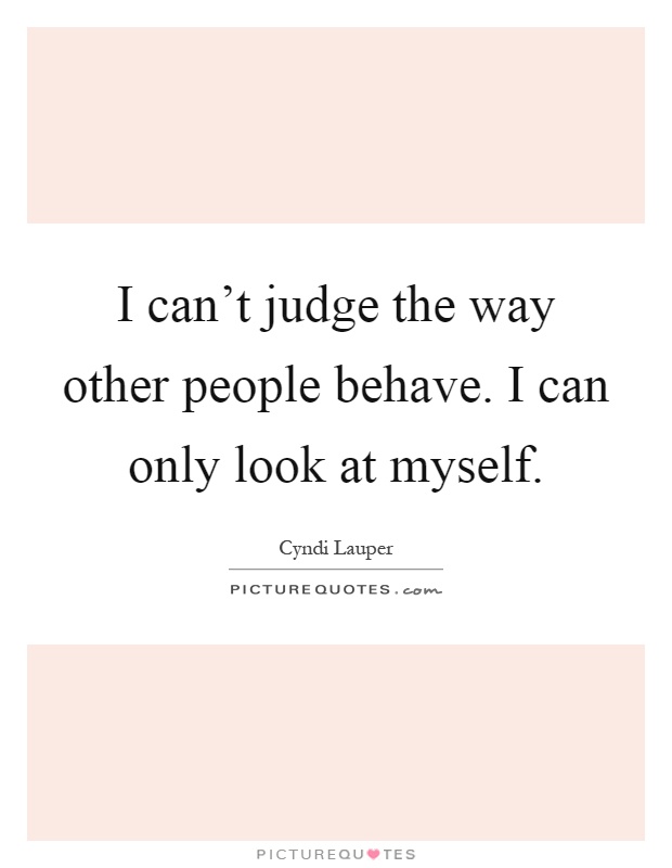 I can't judge the way other people behave. I can only look at myself Picture Quote #1