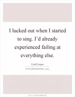 I lucked out when I started to sing. I’d already experienced failing at everything else Picture Quote #1