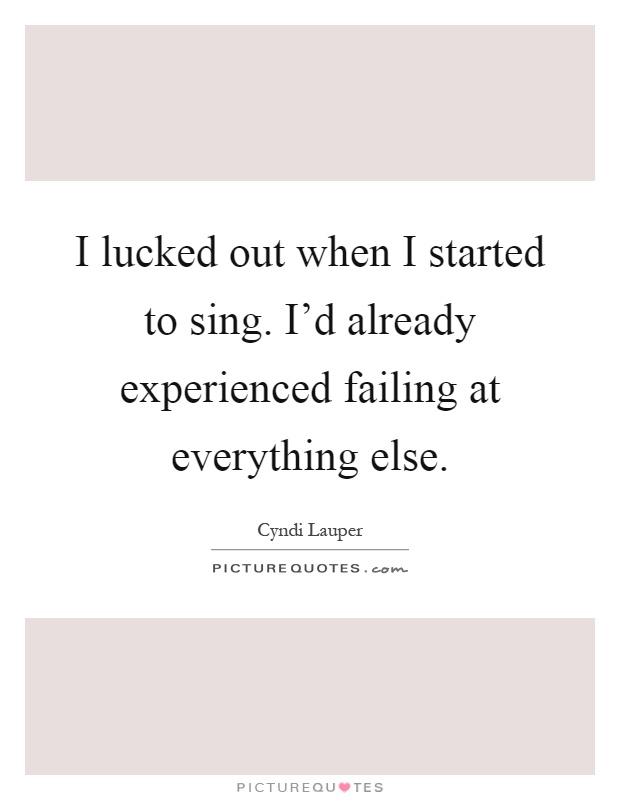 I lucked out when I started to sing. I'd already experienced failing at everything else Picture Quote #1