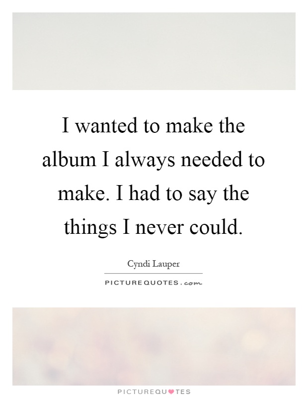 I wanted to make the album I always needed to make. I had to say the things I never could Picture Quote #1