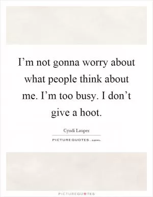 I’m not gonna worry about what people think about me. I’m too busy. I don’t give a hoot Picture Quote #1