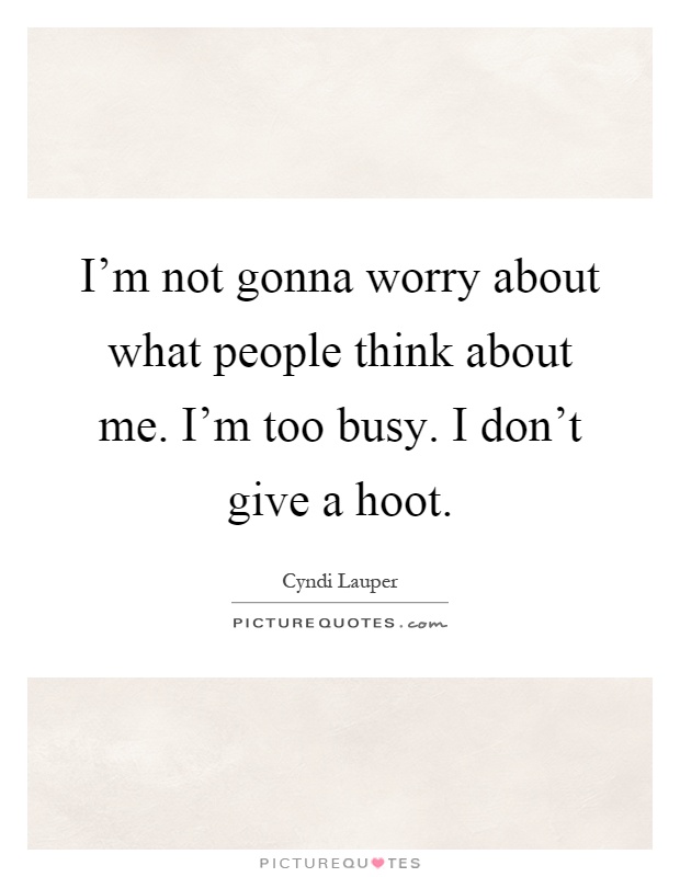 I'm not gonna worry about what people think about me. I'm too busy. I don't give a hoot Picture Quote #1
