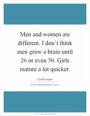 Men and women are different. I don’t think men grow a brain until 26 or even 30. Girls mature a lot quicker Picture Quote #1