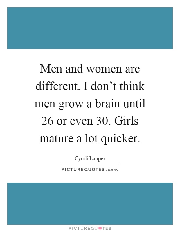 Men and women are different. I don't think men grow a brain until 26 or even 30. Girls mature a lot quicker Picture Quote #1