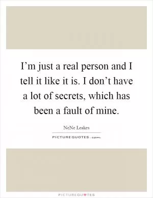 I’m just a real person and I tell it like it is. I don’t have a lot of secrets, which has been a fault of mine Picture Quote #1