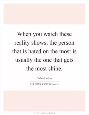 When you watch these reality shows, the person that is hated on the most is usually the one that gets the most shine Picture Quote #1