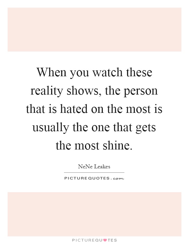 When you watch these reality shows, the person that is hated on the most is usually the one that gets the most shine Picture Quote #1