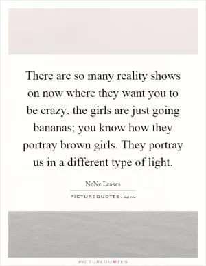 There are so many reality shows on now where they want you to be crazy, the girls are just going bananas; you know how they portray brown girls. They portray us in a different type of light Picture Quote #1