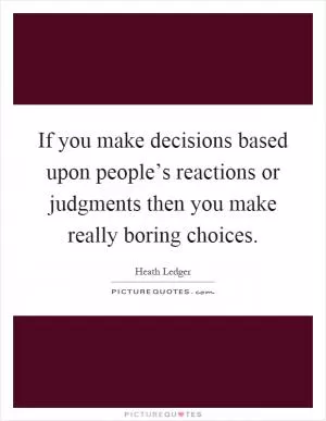 If you make decisions based upon people’s reactions or judgments then you make really boring choices Picture Quote #1