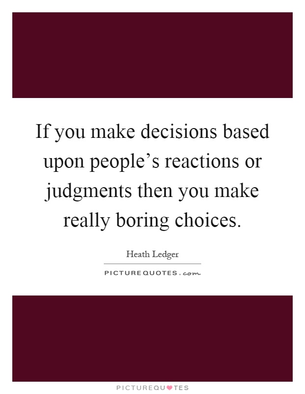 If you make decisions based upon people's reactions or judgments then you make really boring choices Picture Quote #1