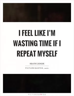 I feel like I’m wasting time if I repeat myself Picture Quote #1