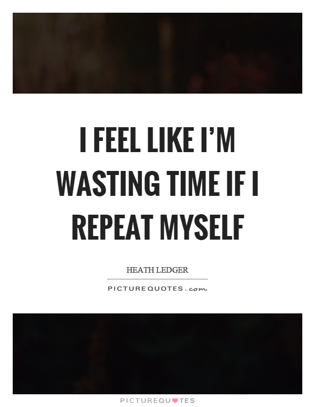 I feel like I'm wasting time if I repeat myself Picture Quote #1