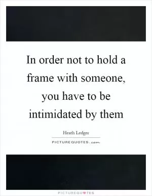In order not to hold a frame with someone, you have to be intimidated by them Picture Quote #1