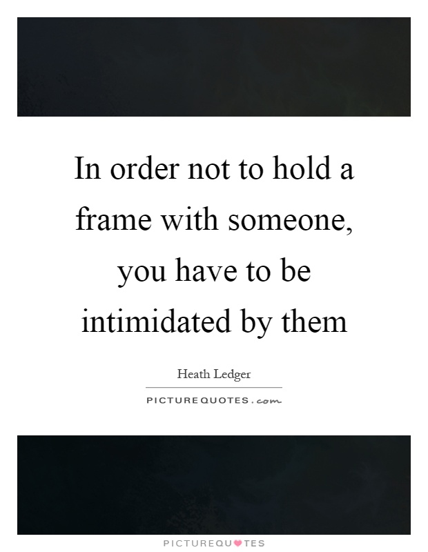 In order not to hold a frame with someone, you have to be intimidated by them Picture Quote #1