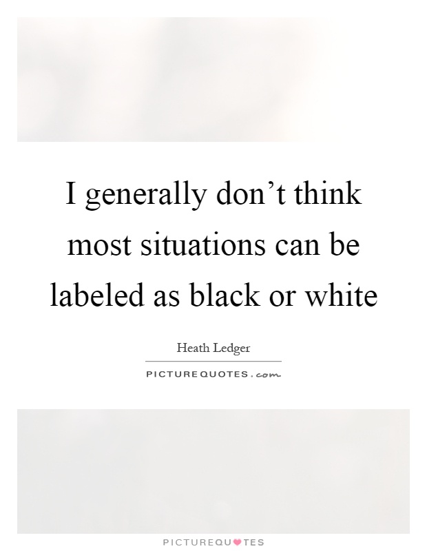I generally don't think most situations can be labeled as black or white Picture Quote #1
