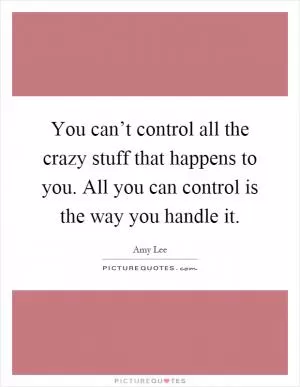 You can’t control all the crazy stuff that happens to you. All you can control is the way you handle it Picture Quote #1