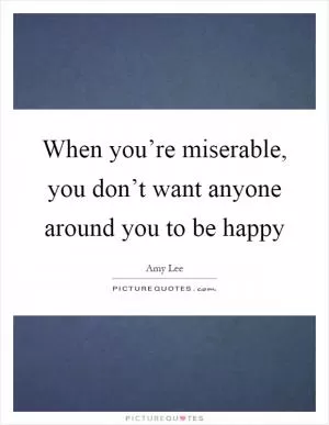When you’re miserable, you don’t want anyone around you to be happy Picture Quote #1
