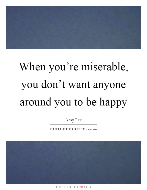 When you're miserable, you don't want anyone around you to be happy Picture Quote #1