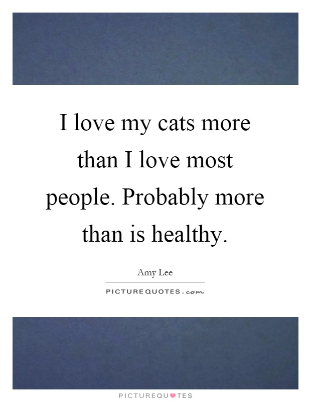 I love my cats more than I love most people. Probably more than is healthy Picture Quote #1