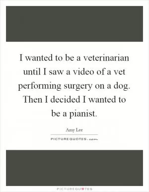 I wanted to be a veterinarian until I saw a video of a vet performing surgery on a dog. Then I decided I wanted to be a pianist Picture Quote #1
