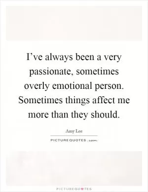 I’ve always been a very passionate, sometimes overly emotional person. Sometimes things affect me more than they should Picture Quote #1