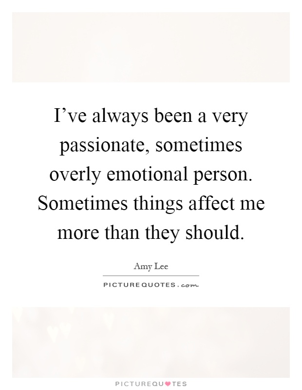 I've always been a very passionate, sometimes overly emotional person. Sometimes things affect me more than they should Picture Quote #1