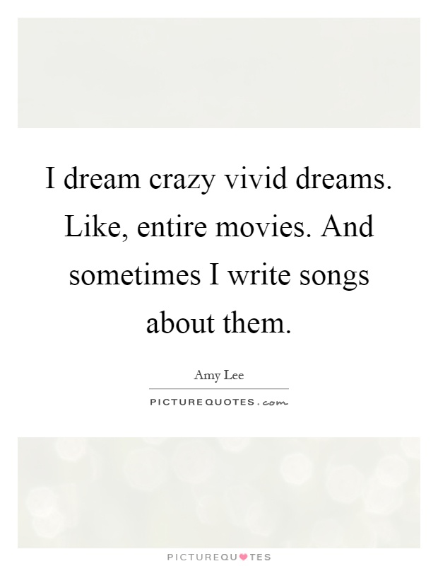 I dream crazy vivid dreams. Like, entire movies. And sometimes I write songs about them Picture Quote #1