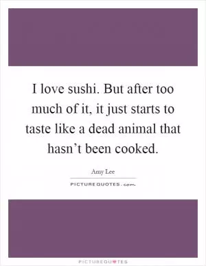 I love sushi. But after too much of it, it just starts to taste like a dead animal that hasn’t been cooked Picture Quote #1