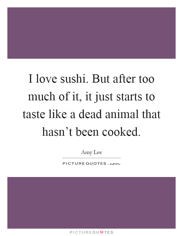 I love sushi. But after too much of it, it just starts to taste like a dead animal that hasn't been cooked Picture Quote #1