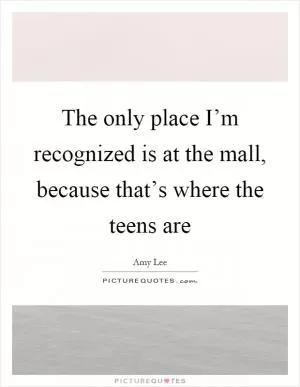 The only place I’m recognized is at the mall, because that’s where the teens are Picture Quote #1