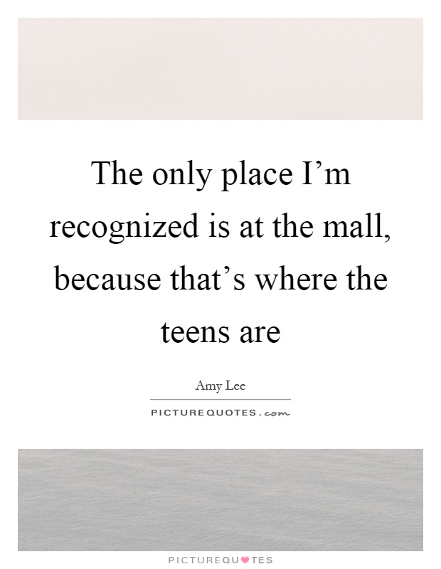 The only place I'm recognized is at the mall, because that's where the teens are Picture Quote #1