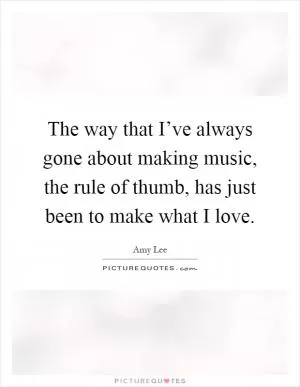 The way that I’ve always gone about making music, the rule of thumb, has just been to make what I love Picture Quote #1