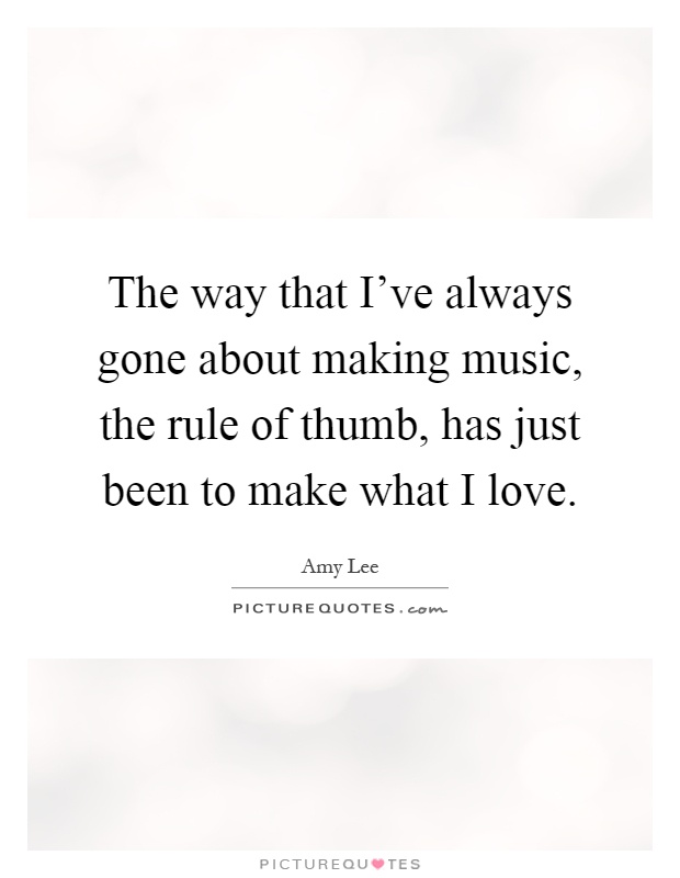 The way that I've always gone about making music, the rule of thumb, has just been to make what I love Picture Quote #1