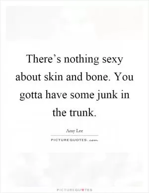 There’s nothing sexy about skin and bone. You gotta have some junk in the trunk Picture Quote #1