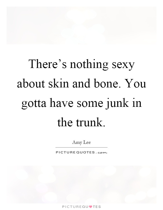 There's nothing sexy about skin and bone. You gotta have some junk in the trunk Picture Quote #1