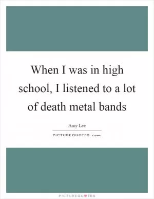 When I was in high school, I listened to a lot of death metal bands Picture Quote #1