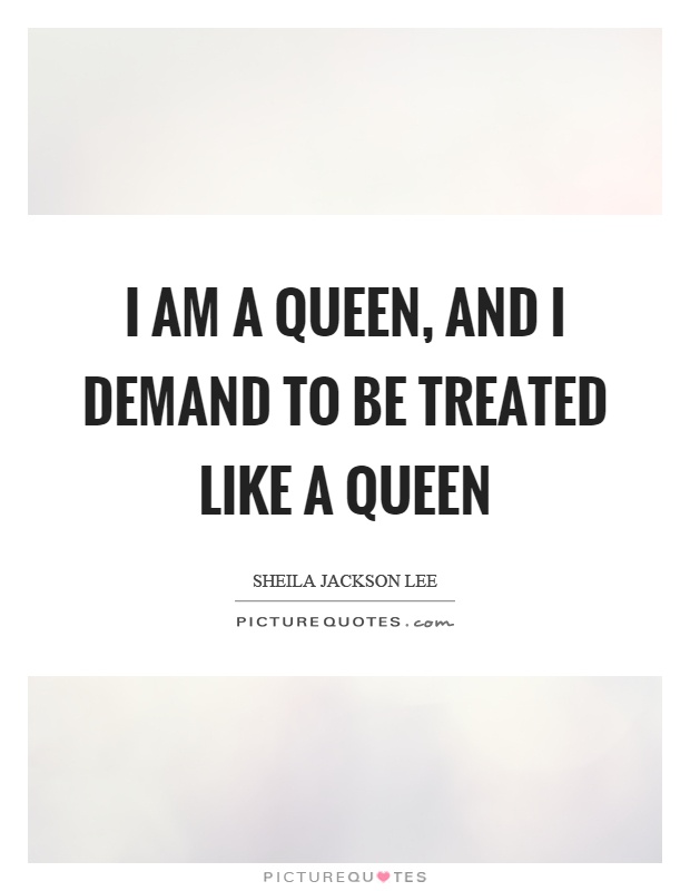I am a queen, and I demand to be treated like a queen Picture Quote #1