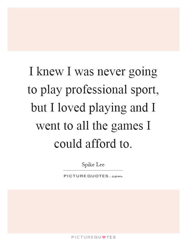 I knew I was never going to play professional sport, but I loved playing and I went to all the games I could afford to Picture Quote #1