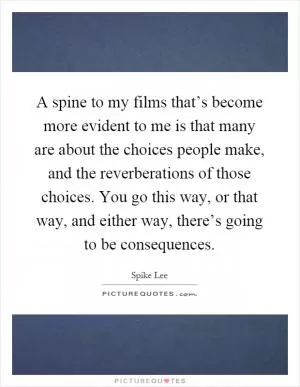 A spine to my films that’s become more evident to me is that many are about the choices people make, and the reverberations of those choices. You go this way, or that way, and either way, there’s going to be consequences Picture Quote #1