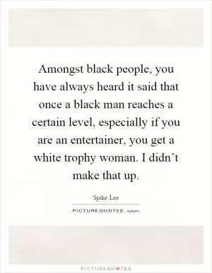 Amongst black people, you have always heard it said that once a black man reaches a certain level, especially if you are an entertainer, you get a white trophy woman. I didn’t make that up Picture Quote #1