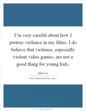 I’m very careful about how I portray violence in my films. I do believe that violence, especially violent video games, are not a good thing for young kids Picture Quote #1