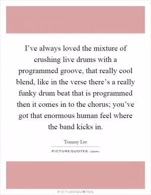 I’ve always loved the mixture of crushing live drums with a programmed groove, that really cool blend, like in the verse there’s a really funky drum beat that is programmed then it comes in to the chorus; you’ve got that enormous human feel where the band kicks in Picture Quote #1