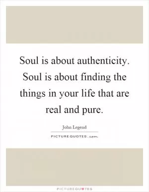 Soul is about authenticity. Soul is about finding the things in your life that are real and pure Picture Quote #1