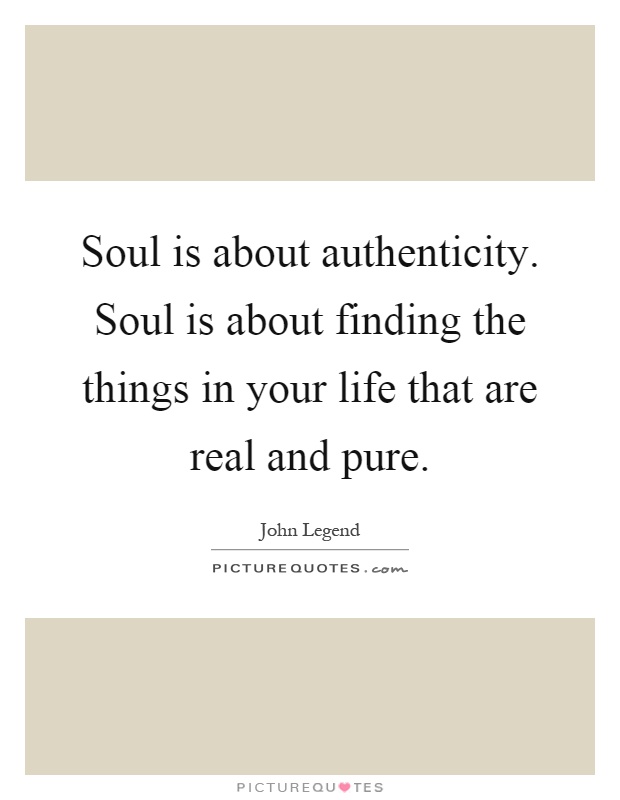 Soul is about authenticity. Soul is about finding the things in your life that are real and pure Picture Quote #1