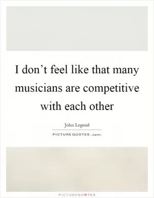 I don’t feel like that many musicians are competitive with each other Picture Quote #1