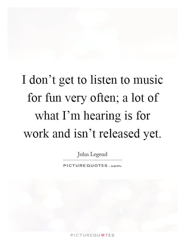 I don't get to listen to music for fun very often; a lot of what I'm hearing is for work and isn't released yet Picture Quote #1