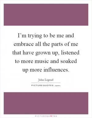 I’m trying to be me and embrace all the parts of me that have grown up, listened to more music and soaked up more influences Picture Quote #1
