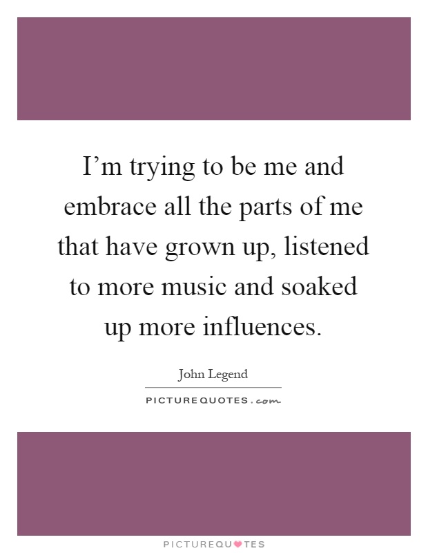 I'm trying to be me and embrace all the parts of me that have grown up, listened to more music and soaked up more influences Picture Quote #1