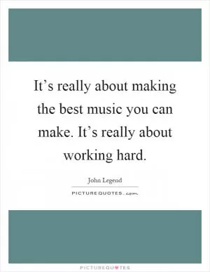 It’s really about making the best music you can make. It’s really about working hard Picture Quote #1